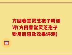 方回春堂灵芝孢子粉测评(方回春堂灵芝孢子粉用后感及效果评测)