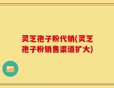 灵芝孢子粉代销(灵芝孢子粉销售渠道扩大)