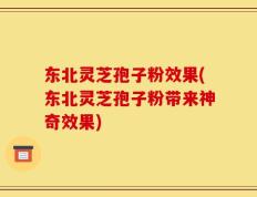 东北灵芝孢子粉效果(东北灵芝孢子粉带来神奇效果)