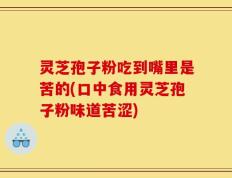 灵芝孢子粉吃到嘴里是苦的(口中食用灵芝孢子粉味道苦涩)