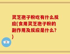 灵芝孢子粉吃有什么反应(食用灵芝孢子粉的副作用及反应是什么？)