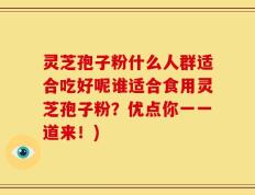 灵芝孢子粉什么人群适合吃好呢谁适合食用灵芝孢子粉？优点你一一道来！)