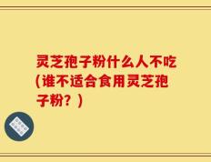 灵芝孢子粉什么人不吃(谁不适合食用灵芝孢子粉？)