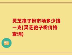 灵芝孢子粉市场多少钱一克(灵芝孢子粉价格查询)