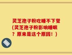 灵芝孢子粉吃睡不下觉(灵芝孢子粉影响睡眠？原来是这个原因！)