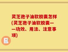 灵芝孢子油软胶囊怎样(灵芝孢子油软胶囊——功效、用法、注意事项)