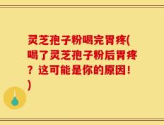 灵芝孢子粉喝完胃疼(喝了灵芝孢子粉后胃疼？这可能是你的原因！)