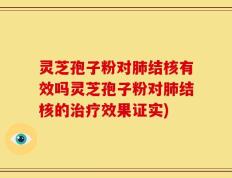 灵芝孢子粉对肺结核有效吗灵芝孢子粉对肺结核的治疗效果证实)