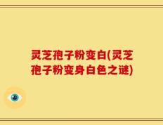 灵芝孢子粉变白(灵芝孢子粉变身白色之谜)