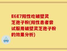 E6E7阳性吃破壁灵芝孢子粉(阳性患者尝试服用破壁灵芝孢子粉的效果分析)