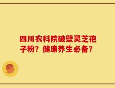 四川农科院破壁灵芝孢子粉？健康养生必备？