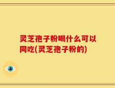 灵芝孢子粉喝什么可以同吃(灵芝孢子粉的)
