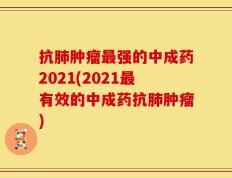 抗肺肿瘤最强的中成药2021(2021最有效的中成药抗肺肿瘤)