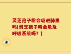 灵芝孢子粉会吸进肺里吗(灵芝孢子粉会危及呼吸系统吗？)