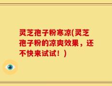 灵芝孢子粉寒凉(灵芝孢子粉的凉爽效果，还不快来试试！)