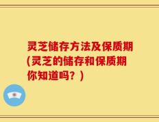 灵芝储存方法及保质期(灵芝的储存和保质期你知道吗？)