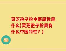 灵芝孢子粉中医属性是什么(灵芝孢子粉具有什么中医特性？)