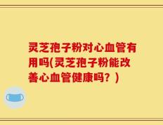 灵芝孢子粉对心血管有用吗(灵芝孢子粉能改善心血管健康吗？)