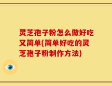 灵芝孢子粉怎么做好吃又简单(简单好吃的灵芝孢子粉制作方法)