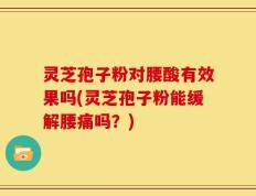 灵芝孢子粉对腰酸有效果吗(灵芝孢子粉能缓解腰痛吗？)