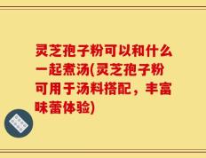 灵芝孢子粉可以和什么一起煮汤(灵芝孢子粉可用于汤料搭配，丰富味蕾体验)