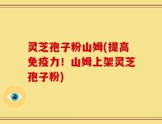 灵芝孢子粉山姆(提高免疫力！山姆上架灵芝孢子粉)