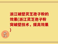 浙江破壁灵芝孢子粉的效果(浙江灵芝孢子粉突破壁技术，提高效果)
