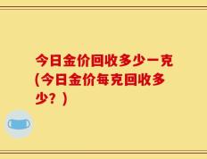 今日金价回收多少一克(今日金价每克回收多少？)