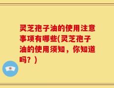 灵芝孢子油的使用注意事项有哪些(灵芝孢子油的使用须知，你知道吗？)