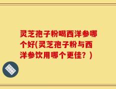 灵芝孢子粉喝西洋参哪个好(灵芝孢子粉与西洋参饮用哪个更佳？)