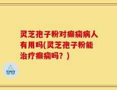 灵芝孢子粉对癫痫病人有用吗(灵芝孢子粉能治疗癫痫吗？)