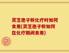 灵芝孢子粉化疗时如何食用(灵芝孢子粉如何在化疗期间食用)