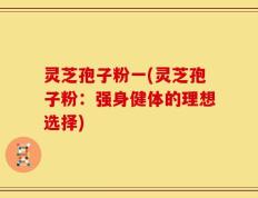 灵芝孢子粉一(灵芝孢子粉：强身健体的理想选择)