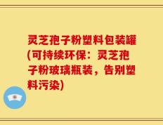 灵芝孢子粉塑料包装罐(可持续环保：灵芝孢子粉玻璃瓶装，告别塑料污染)