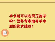 手术后可以吃灵芝孢子粉？营养专家指导手术后的饮食建议？