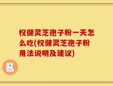 权健灵芝孢子粉一天怎么吃(权健灵芝孢子粉用法说明及建议)