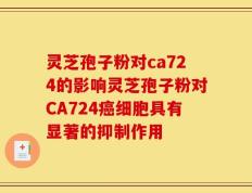 灵芝孢子粉对ca724的影响灵芝孢子粉对CA724癌细胞具有显著的抑制作用