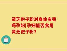 灵芝孢子粉对身体有害吗孕妇(孕妇能否食用灵芝孢子粉？
