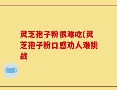 灵芝孢子粉很难吃(灵芝孢子粉口感劝人难挑战