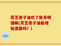 灵芝孢子油吃了能多喝酒嘛(灵芝孢子油能增加酒量吗？)
