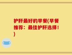 护肝最好的早餐(早餐推荐：最佳护肝选择！)