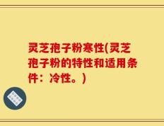 灵芝孢子粉寒性(灵芝孢子粉的特性和适用条件：冷性。)