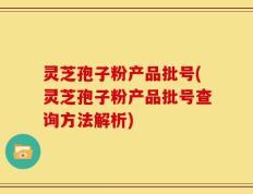 灵芝孢子粉产品批号(灵芝孢子粉产品批号查询方法解析)