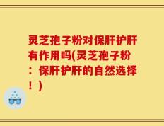 灵芝孢子粉对保肝护肝有作用吗(灵芝孢子粉：保肝护肝的自然选择！)