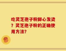吃灵芝孢子粉脚心发烫？灵芝孢子粉的正确使用方法？