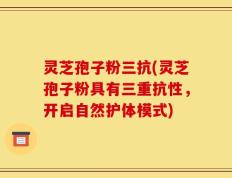 灵芝孢子粉三抗(灵芝孢子粉具有三重抗性，开启自然护体模式)