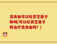 流鼻血可以吃灵芝孢子粉吗(可以吃灵芝孢子粉治疗流鼻血吗？)