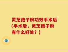 灵芝孢子粉功效手术后(手术后，灵芝孢子粉有什么好处？)