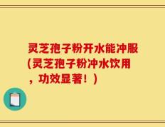 灵芝孢子粉开水能冲服(灵芝孢子粉冲水饮用，功效显著！)