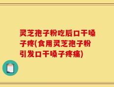 灵芝孢子粉吃后口干嗓子疼(食用灵芝孢子粉引发口干嗓子疼痛)